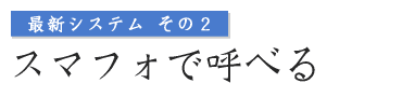 最新システムその2 スマフォで呼べる