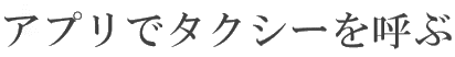アプリでタクシーを呼ぶ